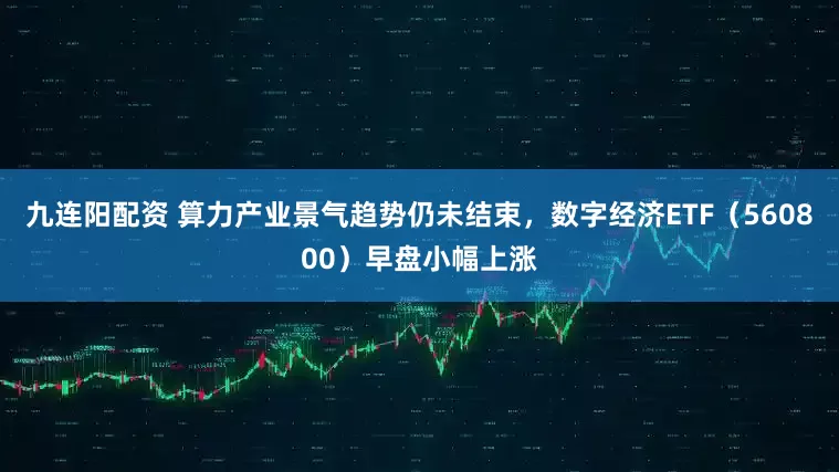 九连阳配资 算力产业景气趋势仍未结束，数字经济ETF（560800）早盘小幅上涨