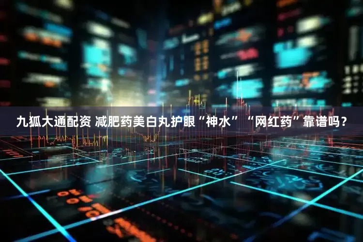 九狐大通配资 减肥药美白丸护眼“神水” “网红药”靠谱吗？