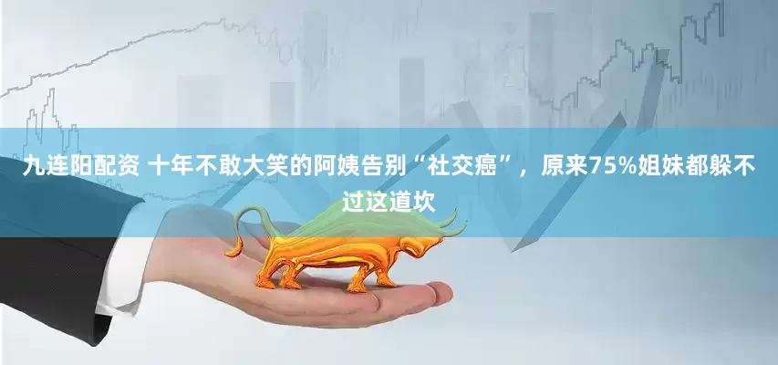 九连阳配资 十年不敢大笑的阿姨告别“社交癌”，原来75%姐妹都躲不过这道坎