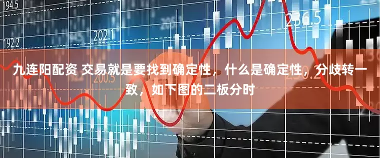 九连阳配资 交易就是要找到确定性，什么是确定性，分歧转一致，如下图的二板分时