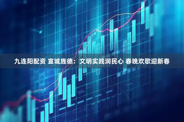 九连阳配资 宣城旌德：文明实践润民心 春晚欢歌迎新春