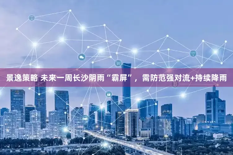 景逸策略 未来一周长沙阴雨“霸屏”，需防范强对流+持续降雨