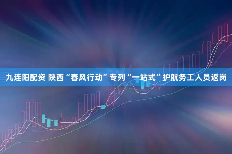 九连阳配资 陕西“春风行动”专列“一站式”护航务工人员返岗