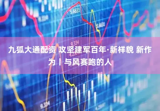 九狐大通配资 攻坚建军百年·新样貌 新作为丨与风赛跑的人