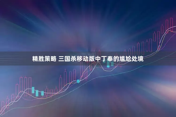 精胜策略 三国杀移动版中丁奉的尴尬处境