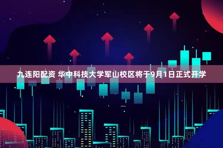 九连阳配资 华中科技大学军山校区将于9月1日正式开学