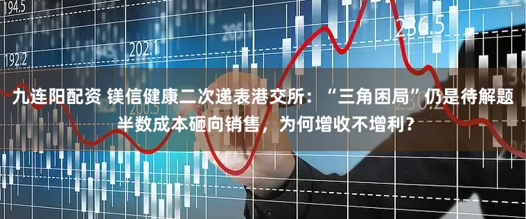 九连阳配资 镁信健康二次递表港交所：“三角困局”仍是待解题 半数成本砸向销售，为何增收不增利？