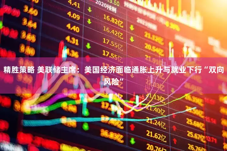 精胜策略 美联储主席：美国经济面临通胀上升与就业下行“双向风险”