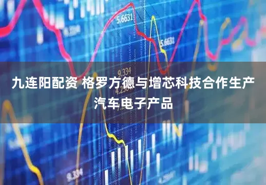 九连阳配资 格罗方德与增芯科技合作生产汽车电子产品