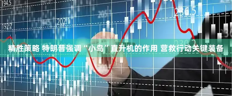 精胜策略 特朗普强调“小鸟”直升机的作用 营救行动关键装备