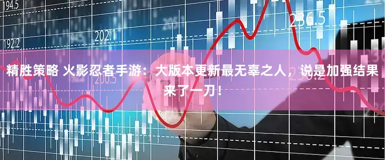 精胜策略 火影忍者手游：大版本更新最无辜之人，说是加强结果来了一刀！