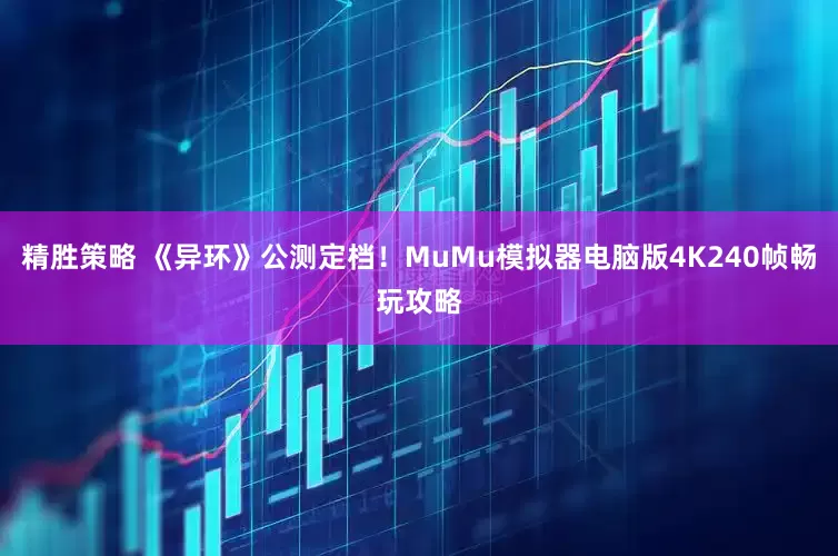 精胜策略 《异环》公测定档！MuMu模拟器电脑版4K240帧畅玩攻略