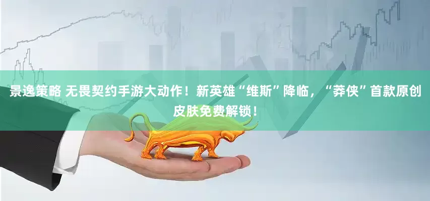 景逸策略 无畏契约手游大动作！新英雄“维斯”降临，“莽侠”首款原创皮肤免费解锁！