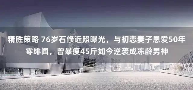 精胜策略 76岁石修近照曝光，与初恋妻子恩爱50年零绯闻，曾暴瘦45斤如今逆袭成冻龄男神