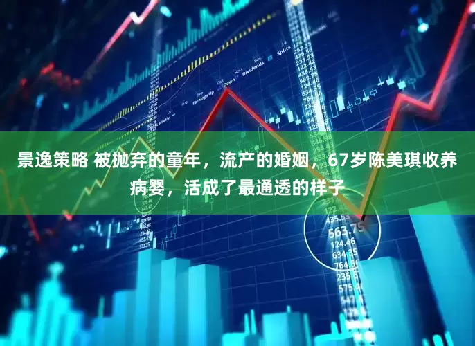 景逸策略 被抛弃的童年，流产的婚姻，67岁陈美琪收养病婴，活成了最通透的样子